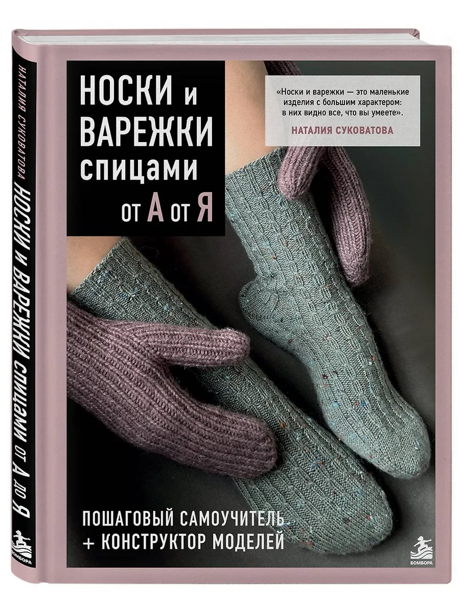 Носки и варежки спицами от А до Я. Пошаговый самоучитель + конструктор моделей