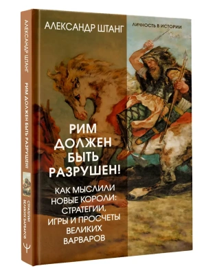 Рим должен быть разрушен! Как мыслили новые короли: стратегии, игры и просчеты великих варваров- купить в магазине Кассандра, фото, 9785171846404, 