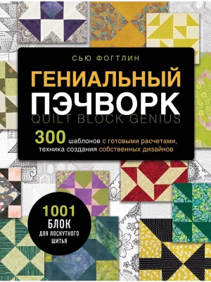 ГЕНИАЛЬНЫЙ ПЭЧВОРК. 300 шаблонов с готовыми расчетами, техника создания собственных дизайнов. 1001 блок для лоскутного шитья — фото, ISBN 9785041776343