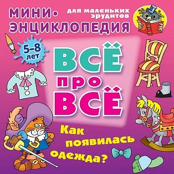 ВСЕ ПРО ВСЕ.МИНИ ЭНЦИКЛОПЕДИЯ.(А5+).КАК ПОЯВИЛАСЬ ОДЕЖДА? 5-8 лет - купить в магазине Кассандра, фото, 9789851713604, 
