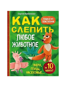 Как слепить из пластилина любое животное за 10 минут. Звери, птицы, насекомые... - купить в магазине Кассандра, фото, 9785699946662, 