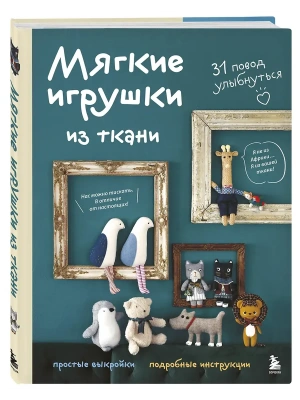 Мягкие игрушки из ткани. 31 повод улыбнуться. Простые выкройки, подробные инструкции- купить в магазине Кассандра, фото, 9785042256936, 