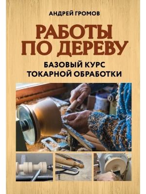 Работы по дереву. Базовый курс токарной обработки- купить в магазине Кассандра, фото, 9785042151552, 