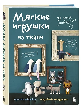 Мягкие игрушки из ткани. 31 повод улыбнуться. Простые выкройки, подробные инструкции - купить в магазине Кассандра, фото, 9785042256936, 