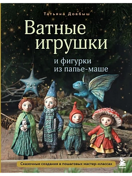 Ватные игрушки и фигурки из папье-маше. Сказочные создания в пошаговых мастер-классах - купить в магазине Кассандра, фото, 9785042004360, 