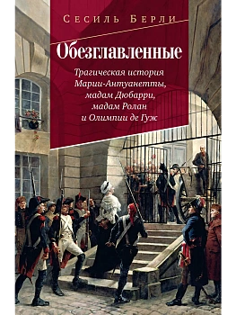 Обезглавленные: Трагическая история Марии-Антуанетты, мадам Дюбарри, мадам Ролан и Олимпии де Гуж - купить в магазине Кассандра, фото, 9785389257597, 