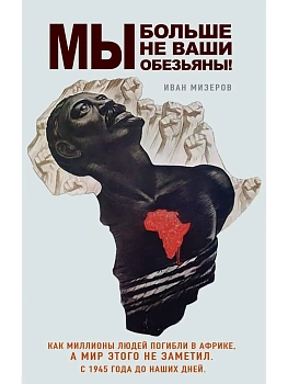 Мы больше не ваши обезьяны! Как миллионы людей погибли в Африке, а мир этого не заметил. С 1945 года до наших дней - купить в магазине Кассандра, фото, 9785042233128, 