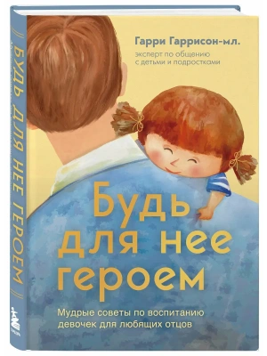Будь для нее героем. Мудрые советы по воспитанию девочек для любящих отцов- купить в магазине Кассандра, фото, 9785041877514, 