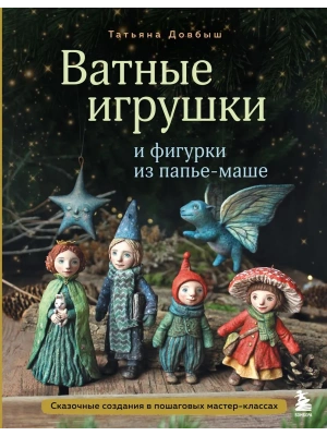 Ватные игрушки и фигурки из папье-маше. Сказочные создания в пошаговых мастер-классах- купить в магазине Кассандра, фото, 9785042004360, 