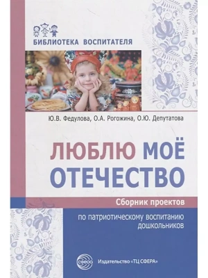 Люблю мое отечество: Сборник проектов по патриотическому воспитанию дошкольников/ Федулова Ю.В., Рог- купить в магазине Кассандра, фото, 9785994923207, 