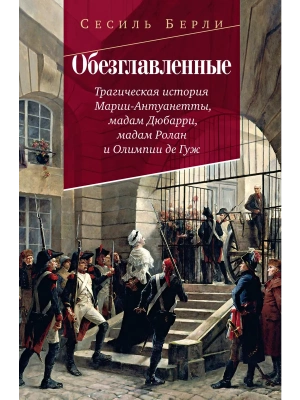 Обезглавленные: Трагическая история Марии-Антуанетты, мадам Дюбарри, мадам Ролан и Олимпии де Гуж- купить в магазине Кассандра, фото, 9785389257597, 