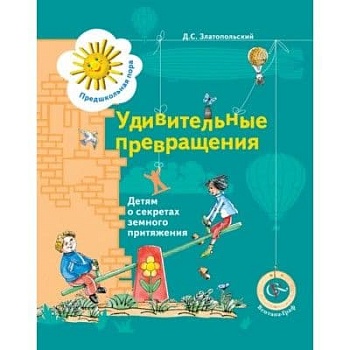 Удивительные превращения.Детям о секретах земного притяжения - купить в магазине Кассандра, фото, 9785360005544, 