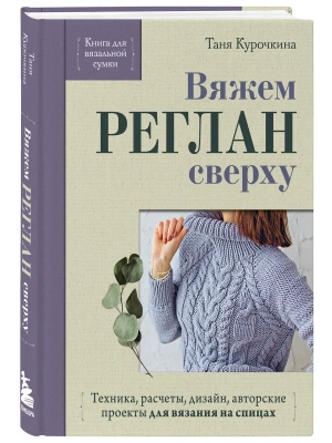 Вяжем реглан сверху. Техника, расчеты, дизайн, авторские проекты для вязания на спицах — фото, ISBN 9785042422157