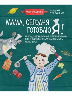 Мама, сегодня готовлю я! Книга для детей, которые хотят приготовить пиццу, блинчики и наггетсы и оставить кухню целой. — фото, ISBN 9785041698942