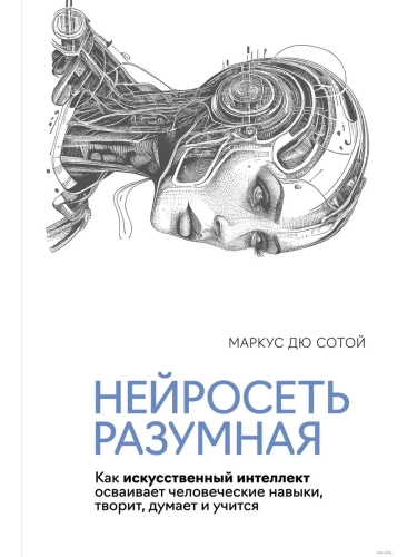 Нейросеть разумная. Как искусственный интеллект осваивает человеческие навыки, творит, думает и учит- купить в магазине Кассандра, фото, 9785389249912, 