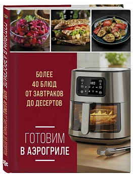 Готовим в аэрогриле. Более 40 блюд от завтраков до десертов - купить в магазине Кассандра, фото, 9785042310522, 