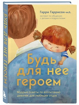 Будь для нее героем. Мудрые советы по воспитанию девочек для любящих отцов - купить в магазине Кассандра, фото, 9785041877514, 