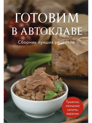 Готовим в автоклаве. Сборник лучших рецептов- купить в магазине Кассандра, фото, 9785042233579, 