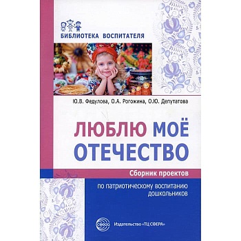 Люблю мое отечество: Сборник проектов по патриотическому воспитанию дошкольников/ Федулова Ю.В., Рог - купить в магазине Кассандра, фото, 9785994923207, 