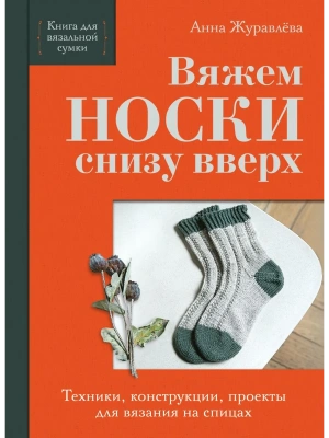 Вяжем НОСКИ снизу вверх. Техники, конструкции, проекты для вязания на спицах- купить в магазине Кассандра, фото, 9785042176654, 