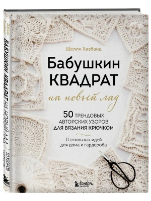 Бабушкин квадрат на новый лад. 50 трендовых авторских узоров для вязания крючком. 11 стильных идей для дома и гардероба — фото, ISBN 9785042468254