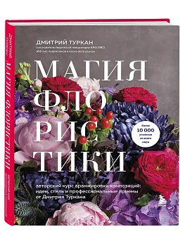 Магия флористики. Авторский курс аранжировки композиций: идеи, стиль и профессиональные приемы от Дмитрия Туркана (новый формат) - купить в магазине Кассандра, фото, 9785042183348, 