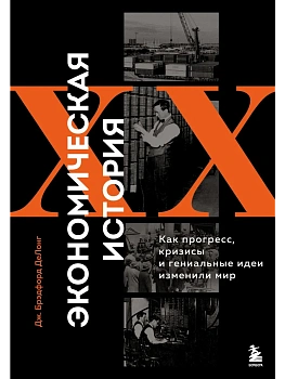 Экономическая история XX века. Как прогресс, кризисы и гениальные идеи изменили мир - купить в магазине Кассандра, фото, 9785041983994, 