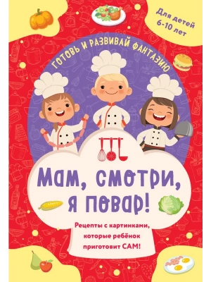 Мам, смотри, я повар! Рецепты с картинками, которые ребенок приготовит САМ!- купить в магазине Кассандра, фото, 9785042152207, 