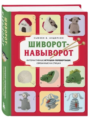 Шиворот-навыворот. Интерактивные игрушки-перевертыши, связанные на спицах- купить в магазине Кассандра, фото, 9785042111860, 